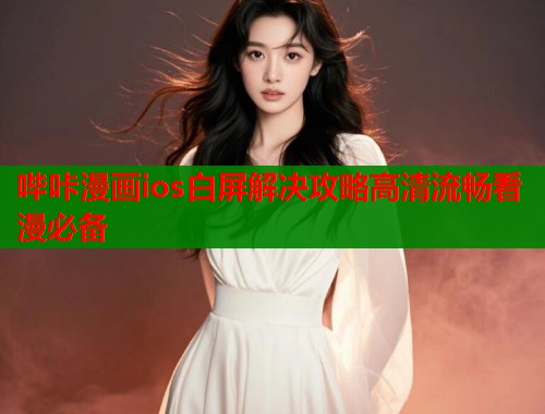 哔咔漫画ios白屏解决攻略高清流畅看漫必备  第2张