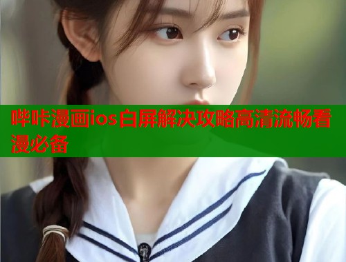哔咔漫画ios白屏解决攻略高清流畅看漫必备