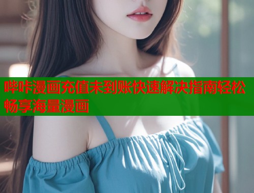 哔咔漫画充值未到账快速解决指南轻松畅享海量漫画