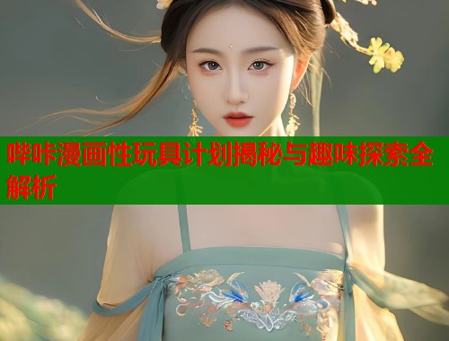 哔咔漫画性玩具计划揭秘与趣味探索全解析  第1张