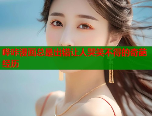 哔咔漫画总是出错让人哭笑不得的奇葩经历  第1张