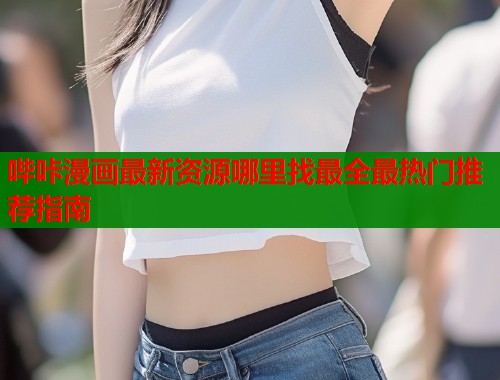 哔咔漫画最新资源哪里找最全最热门推荐指南