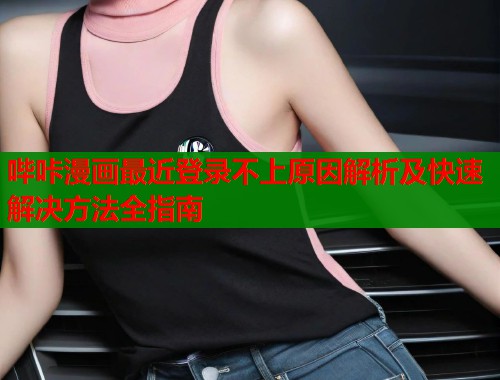 哔咔漫画最近登录不上原因解析及快速解决方法全指南