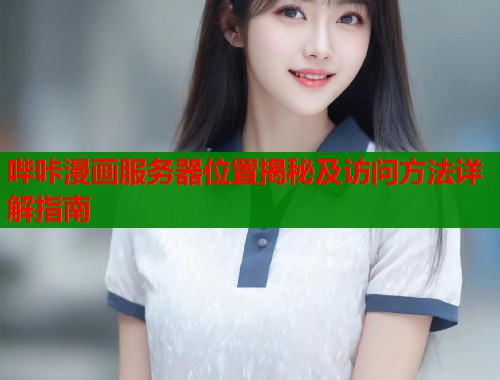哔咔漫画服务器位置揭秘及访问方法详解指南