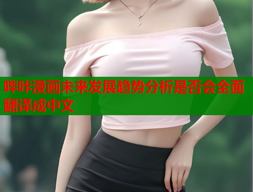 哔咔漫画未来发展趋势分析是否会全面翻译成中文