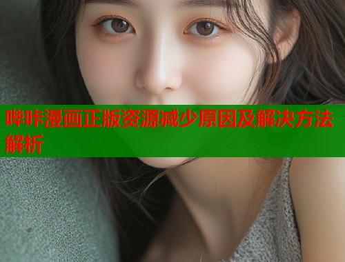 哔咔漫画正版资源减少原因及解决方法解析