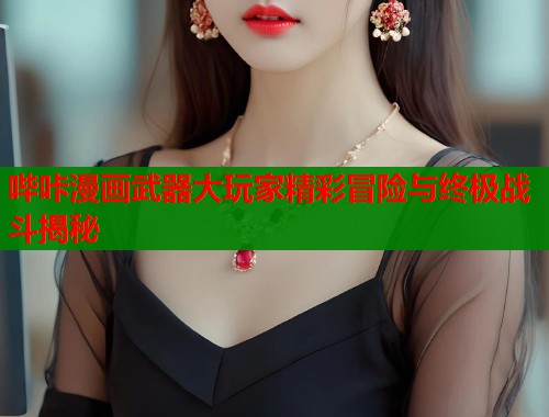 哔咔漫画武器大玩家精彩冒险与终极战斗揭秘
