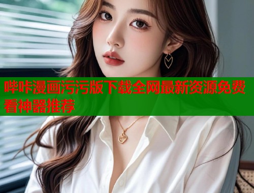 哔咔漫画污污版下载全网最新资源免费看神器推荐
