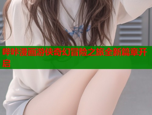 哔咔漫画游侠奇幻冒险之旅全新篇章开启