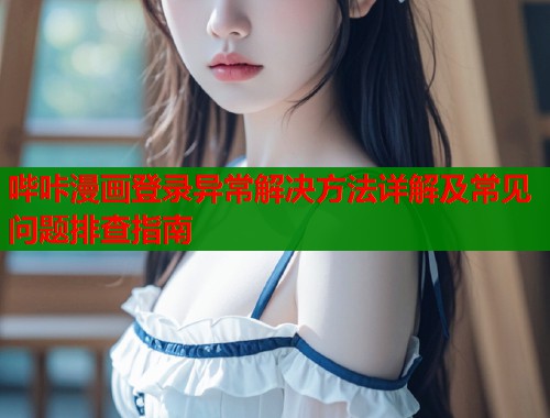 哔咔漫画登录异常解决方法详解及常见问题排查指南
