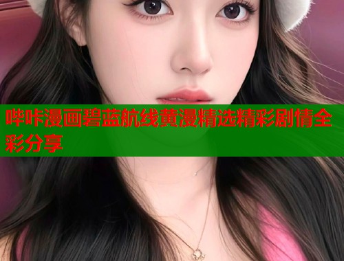 哔咔漫画碧蓝航线黄漫精选精彩剧情全彩分享
