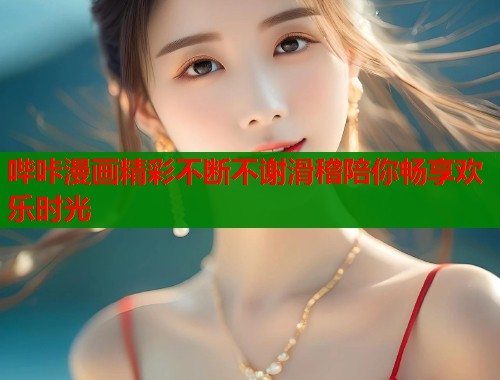 哔咔漫画精彩不断不谢滑稽陪你畅享欢乐时光