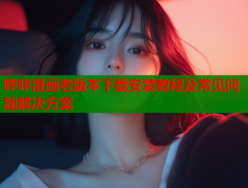 哔咔漫画老版本下载安装教程及常见问题解决方案
