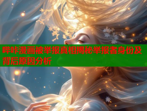 哔咔漫画被举报真相揭秘举报者身份及背后原因分析