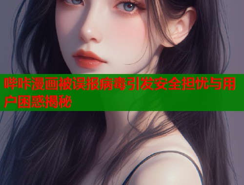 哔咔漫画被误报病毒引发安全担忧与用户困惑揭秘