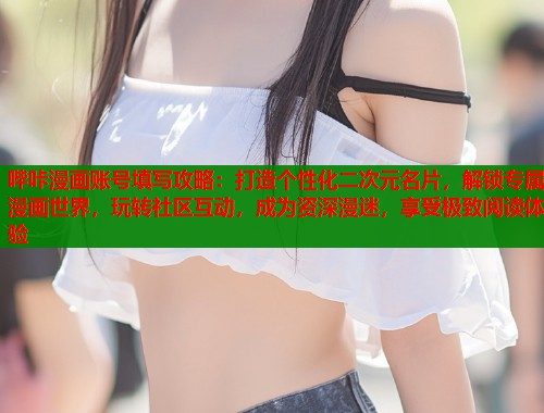 哔咔漫画账号填写攻略：打造个性化二次元名片，解锁专属漫画世界，玩转社区互动，成为资深漫迷，享受极致阅读体验