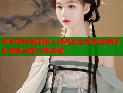 哔咔哔咔漫画申士版精彩故事全收录精彩纷呈漫画世界探秘  第2张