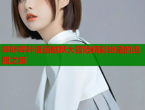 哔咔哔咔漫画越狱大冒险精彩纷呈的逃脱之旅