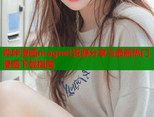 哔咔漫画magnet资源分享与最新热门漫画下载指南