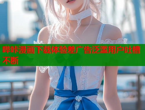 哔咔漫画下载体验差广告泛滥用户吐槽不断