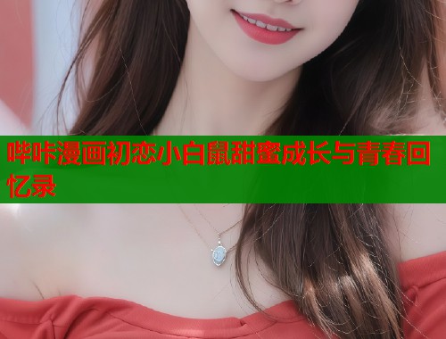 哔咔漫画初恋小白鼠甜蜜成长与青春回忆录