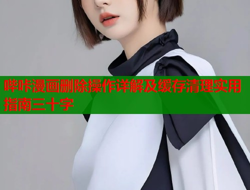 哔咔漫画删除操作详解及缓存清理实用指南三十字  第1张
