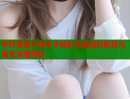 哔咔漫画宇崎本子精彩合集精彩剧情与角色深度解析