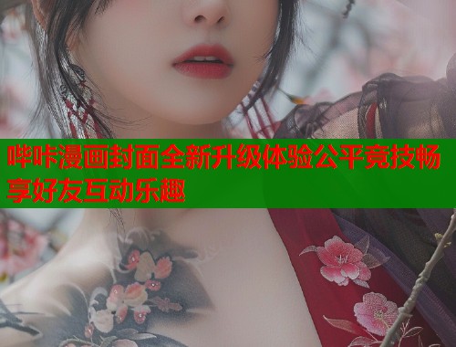 哔咔漫画封面全新升级体验公平竞技畅享好友互动乐趣