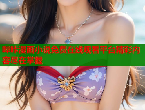 哔咔漫画小说免费在线观看平台精彩内容尽在掌握