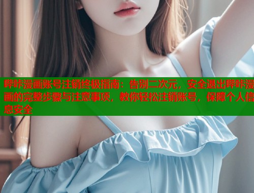 哔咔漫画账号注销终极指南：告别二次元，安全退出哔咔漫画的完整步骤与注意事项，教你轻松注销账号，保障个人信息安全