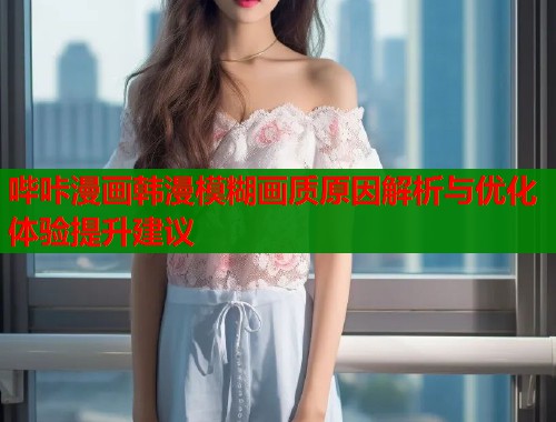 哔咔漫画韩漫模糊画质原因解析与优化体验提升建议