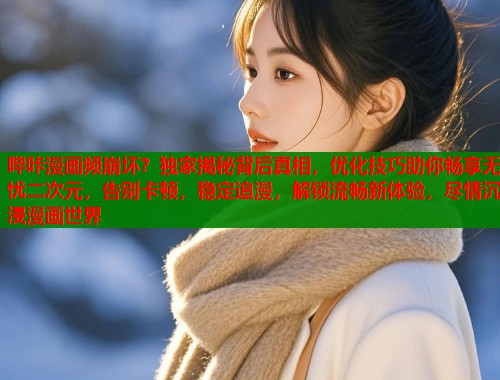 哔咔漫画频崩坏？独家揭秘背后真相，优化技巧助你畅享无忧二次元，告别卡顿，稳定追漫，解锁流畅新体验，尽情沉浸漫画世界