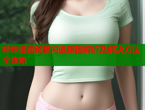 哔咔漫画频繁闪退原因解析及解决方法全攻略