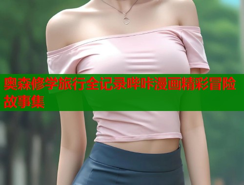 奥森修学旅行全记录哔咔漫画精彩冒险故事集