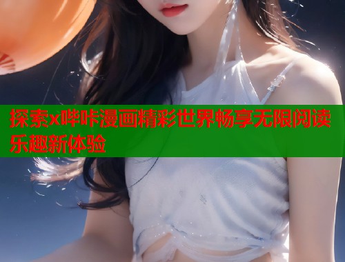 探索x哔咔漫画精彩世界畅享无限阅读乐趣新体验
