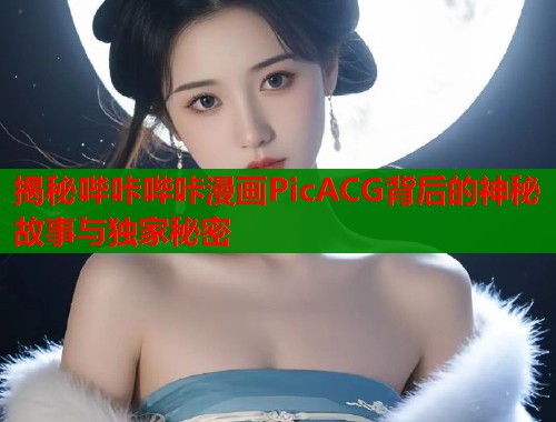揭秘哔咔哔咔漫画PicACG背后的神秘故事与独家秘密