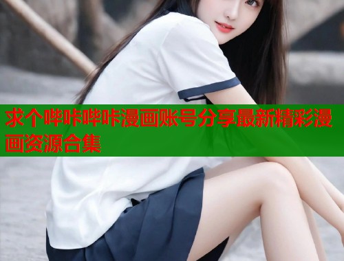 求个哔咔哔咔漫画账号分享最新精彩漫画资源合集